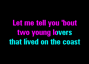 Let me tell you 'hout

two young lovers
that lived on the coast