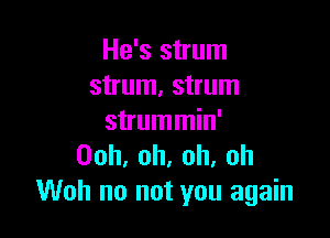 He's strum
strum, strum

strummin'
Ooh,oh,oh,oh
Woh no not you again