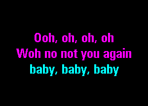 Ooh,oh,oh,oh

Woh no not you again
haby.baby.bahy