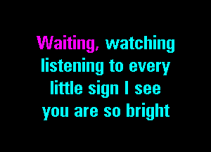 Waiting, watching
listening to every

little sign I see
you are so bright