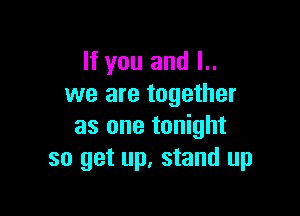 If you and l..
we are together

as one tonight
so get up, stand up