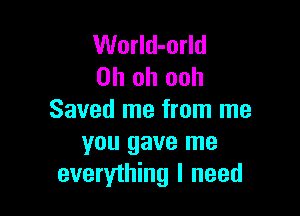 World-orld
Oh oh ooh

Saved me from me

you gave me
everything I need