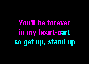 You'll be forever

in my heart-eart
so get up, stand up