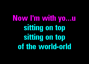 Now I'm with yo...u
sitting on top

sitting on top
of the world-orld