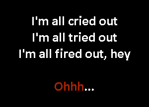 I'm all cried out
I'm all tried out

I'm all fired out, hey

Ohhh...