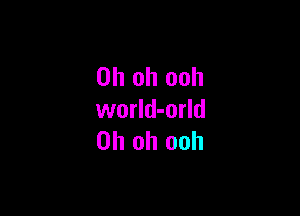 Oh oh ooh

world-orld
Oh oh ooh