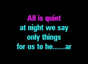 All is quiet
at night we say

only things
for us to he ...... ar