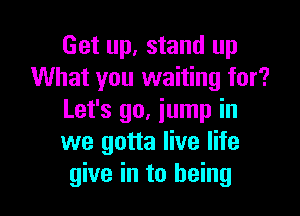 Get up, stand up
What you waiting for?

Let's go, jump in
we gotta live life
give in to being