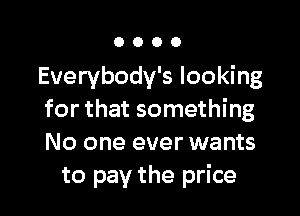 OOOO

Everybody's looking

for that something
No one ever wants
to pay the price