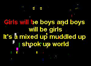 u .
h 5

Girls will-be boys and boys
' will be girls .

lt' s 5 mixed Up muddled up
'3 shpok' up world

I
lfvl

-.
.