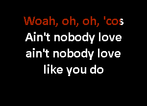 Woah, oh, oh, 'cos
Ain't nobody love

ain't nobody love
like you do