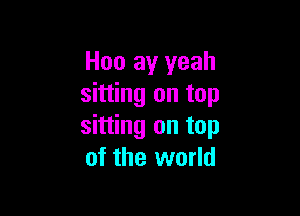 H00 ay yeah
sitting on top

sitting on top
of the world