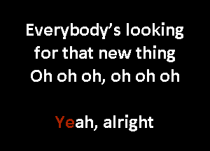 Everybody's looking
for that new thing
Oh oh oh, oh oh oh

Yeah, alright