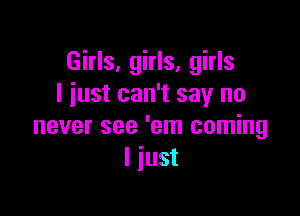 Girls, girls, girls
I iust can't say no

never see 'em coming
I just