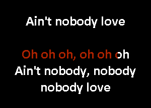 Ain't nobody love

Oh oh oh, oh oh oh
Ain't nobody, nobody
nobodylove