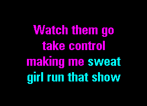 Watch them go
take control

making me sweat
girl run that show