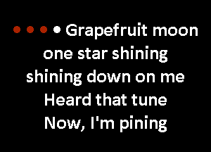 o o o o Grapefruit moon
one star shining

shining down on me
Heard that tune
Now, I'm pining