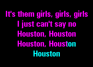 It's them girls, girls, girls
I just can't say no

Houston. Houston
Houston, Houston
Houston