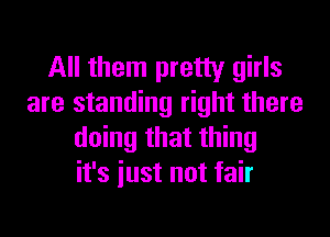 All them pretty girls
are standing right there

doing that thing
it's just not fair