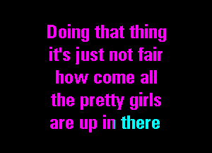 Doing that thing
it's just not fair

how come all

the pretty girls
are up in there