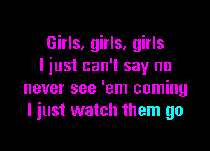 Girls, girls, girls
I iust can't say no

never see 'em coming
I just watch them go