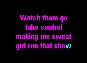 Watch them go
take control

making me sweat
girl run that show