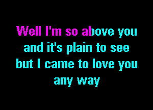 Well I'm so above you
and it's plain to see

but I came to love you
any way