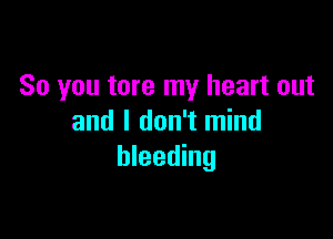 So you tore my heart out

and I don't mind
bleeding