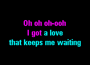 Oh oh oh-ooh

I got a love
that keeps me waiting