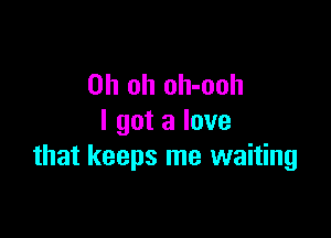 Oh oh oh-ooh

I got a love
that keeps me waiting