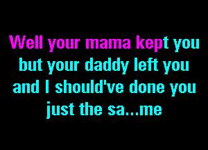 Well your mama kept you
but your daddy left you
and I should've done you
iust the sa...me