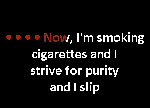 0 0 0 0 Now, I'm smoking

cigarettes and I
strive for purity
and l slip