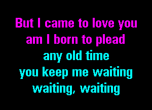 But I came to love you
am I born to plead
any old time
you keep me waiting
waiting, waiting