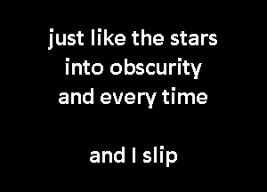 just like the stars
into obscurity

and every time

and l slip