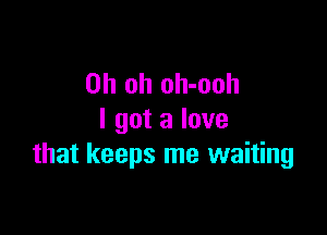 Oh oh oh-ooh

I got a love
that keeps me waiting