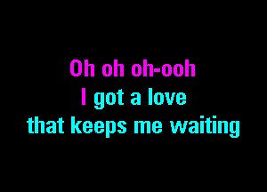 Oh oh oh-ooh

I got a love
that keeps me waiting