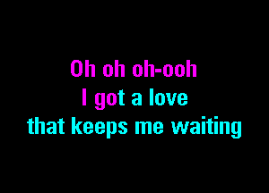 Oh oh oh-ooh

I got a love
that keeps me waiting