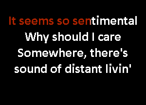 It seems so sentimental
Why should I care
Somewhere, there's
sound of distant livin'