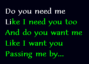 Do you need me
Like I need you too
And do you want me

Like I want you

Passing me by...
