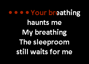 0 0 0 0 Your breathing
haunts me

My breathing
The sleeproom
still waits for me