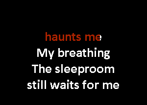 haunts me

My breathing
The sleeproom
still waits for me