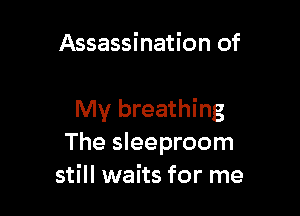 Assassination of

My breathing
The sleeproom
still waits for me