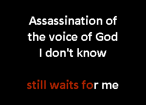 Assassination of
the voice of God
I don't know

still waits for me