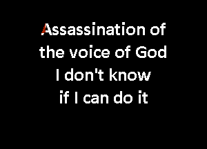 Assassination of
the voice of God

I don't know
if I can do it