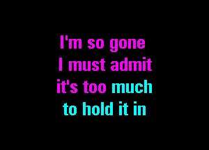 I'm so gone
I must admit

it's too much
to hold it in