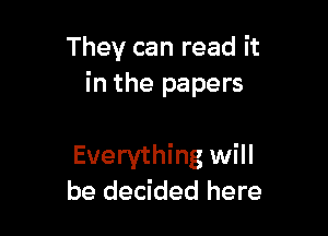 They can read it
in the papers

Everything will
be decided here