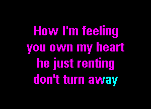 How I'm feeling
you own my heart

he iust renting
don't turn away