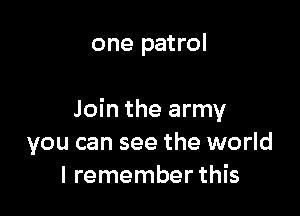 one patrol

Join the army
you can see the world
I remember this
