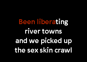 Been liberating

river towns
and we picked up
the sex skin crawl