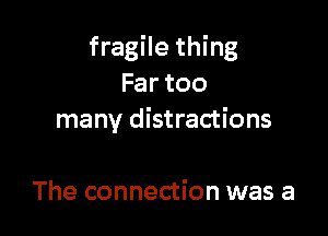 fragile thing
Far too

many distractions

The connection was a